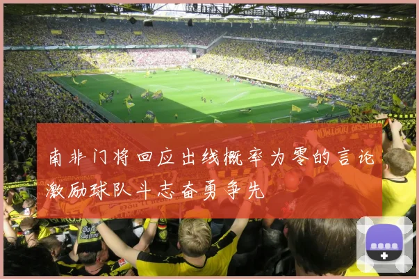 南非门将回应出线概率为零的言论激励球队斗志奋勇争先