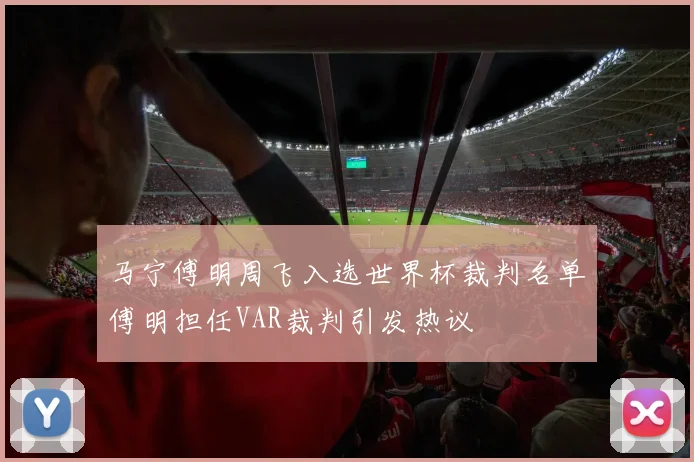 马宁傅明周飞入选世界杯裁判名单傅明担任VAR裁判引发热议
