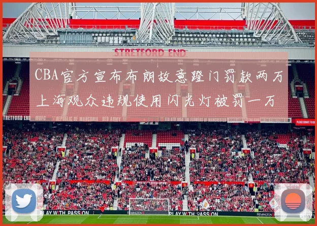 CBA官方宣布布朗故意蹬门罚款两万上海观众违规使用闪光灯被罚一万