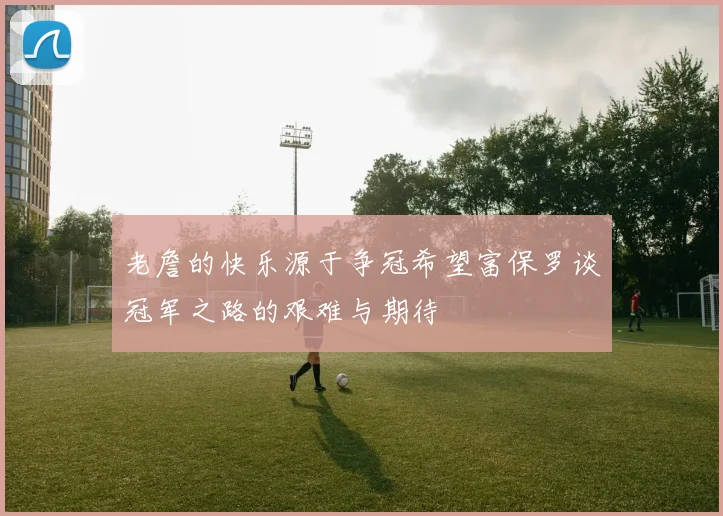 老詹的快乐源于争冠希望富保罗谈冠军之路的艰难与期待