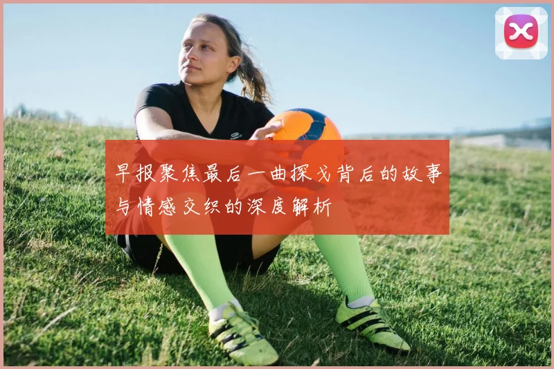 早报聚焦最后一曲探戈背后的故事与情感交织的深度解析