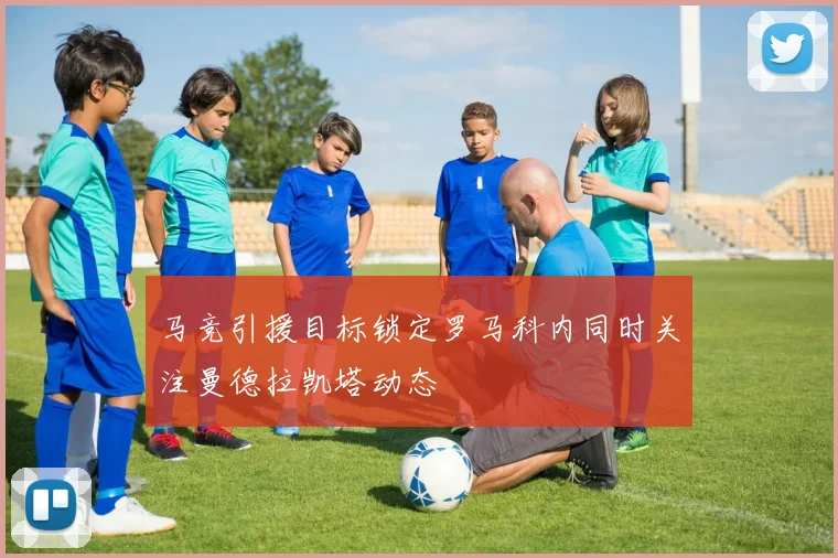 马竞引援目标锁定罗马科内同时关注曼德拉凯塔动态