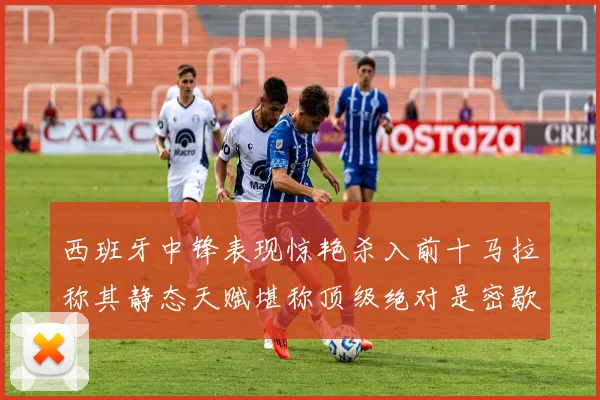 西班牙中锋表现惊艳杀入前十马拉称其静态天赋堪称顶级绝对是密歇根夺冠功臣