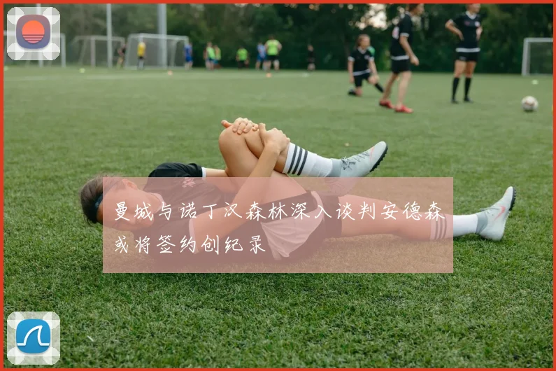 曼城与诺丁汉森林深入谈判安德森或将签约创纪录