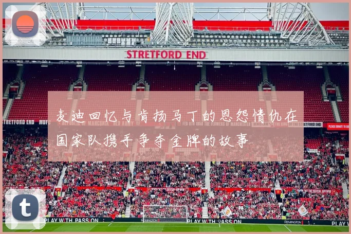 麦迪回忆与肯扬马丁的恩怨情仇在国家队携手争夺金牌的故事