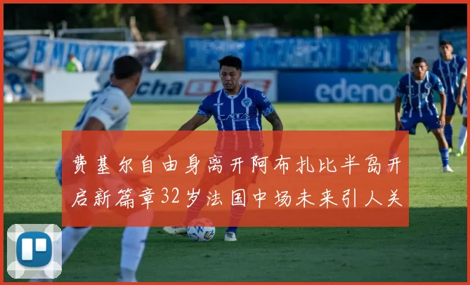费基尔自由身离开阿布扎比半岛开启新篇章32岁法国中场未来引人关注