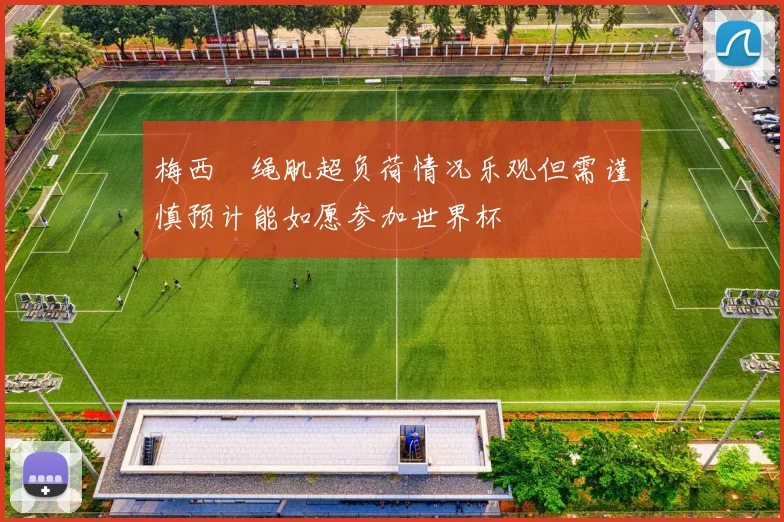 梅西腘绳肌超负荷情况乐观但需谨慎预计能如愿参加世界杯