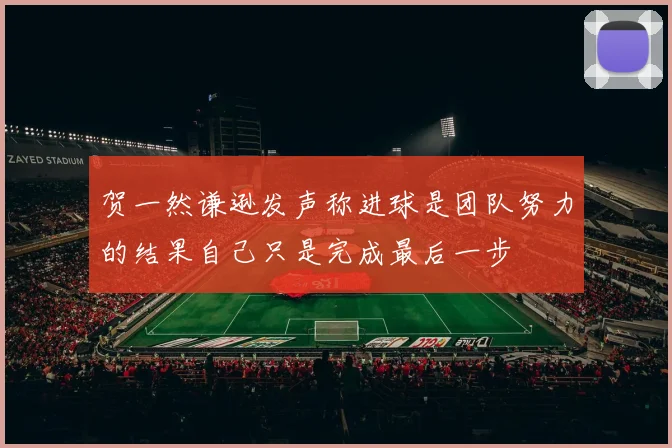 贺一然谦逊发声称进球是团队努力的结果自己只是完成最后一步