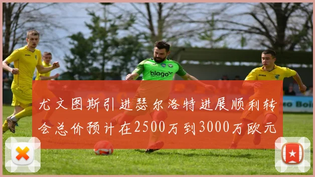 尤文图斯引进瑟尔洛特进展顺利转会总价预计在2500万到3000万欧元之间