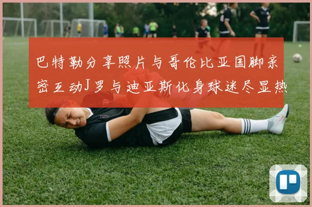 巴特勒分享照片与哥伦比亚国脚亲密互动J罗与迪亚斯化身球迷尽显热情
