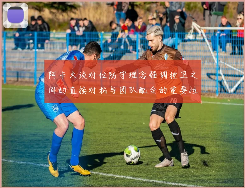 阿卡夫谈对位防守理念强调控卫之间的直接对抗与团队配合的重要性