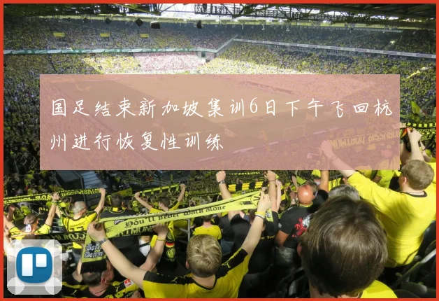 国足结束新加坡集训6日下午飞回杭州进行恢复性训练