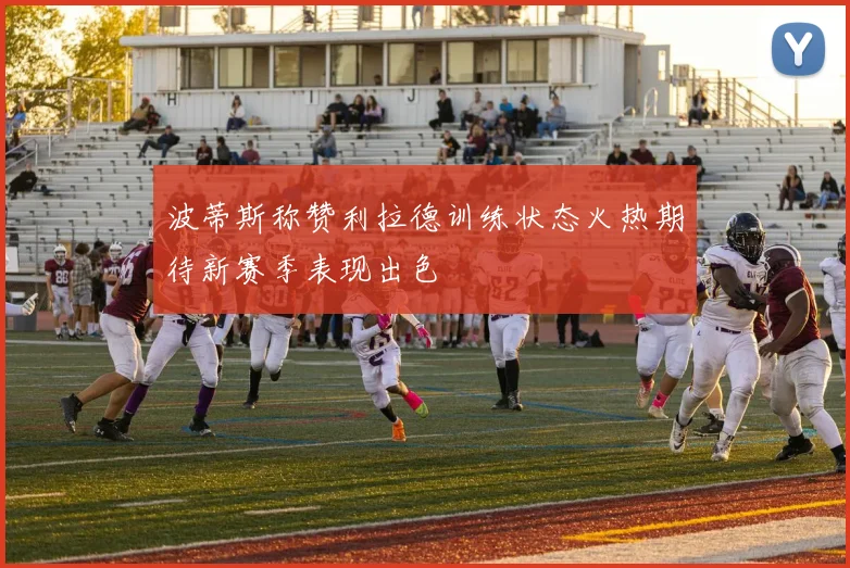 波蒂斯称赞利拉德训练状态火热期待新赛季表现出色