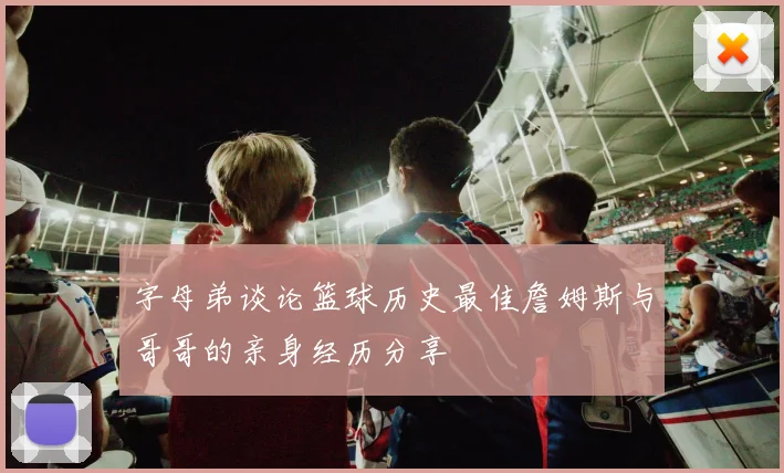 字母弟谈论篮球历史最佳詹姆斯与哥哥的亲身经历分享