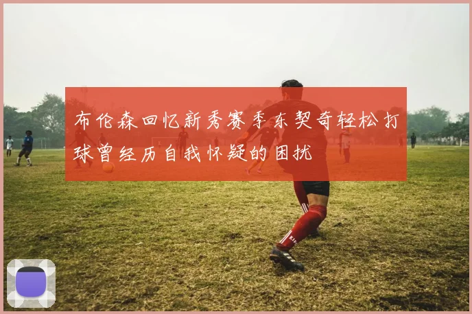 布伦森回忆新秀赛季东契奇轻松打球曾经历自我怀疑的困扰