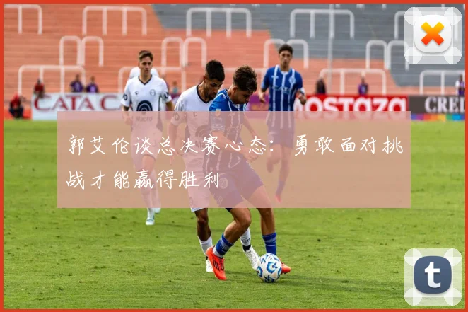 郭艾伦谈总决赛心态：勇敢面对挑战才能赢得胜利