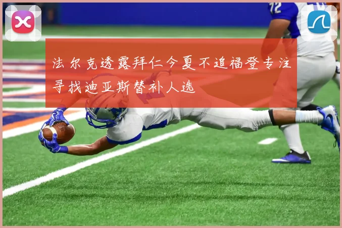法尔克透露拜仁今夏不追福登专注寻找迪亚斯替补人选