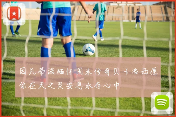 因凡蒂诺缅怀国米传奇贝卡洛西愿你在天之灵安息永存心中