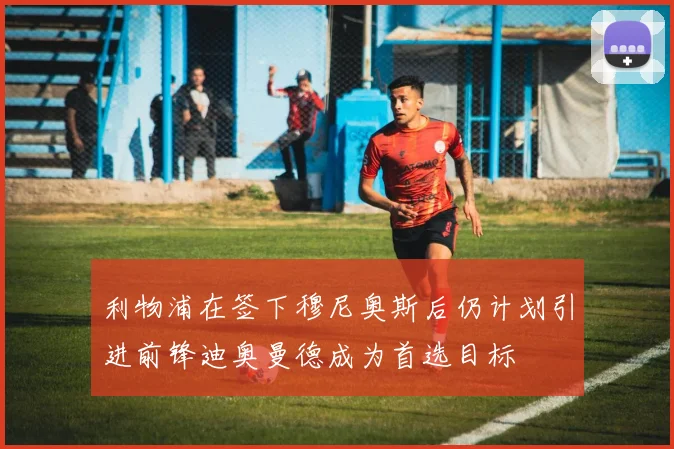 利物浦在签下穆尼奥斯后仍计划引进前锋迪奥曼德成为首选目标