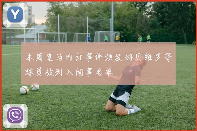本周皇马内讧事件频发姆贝维罗等球员被列入闹事名单