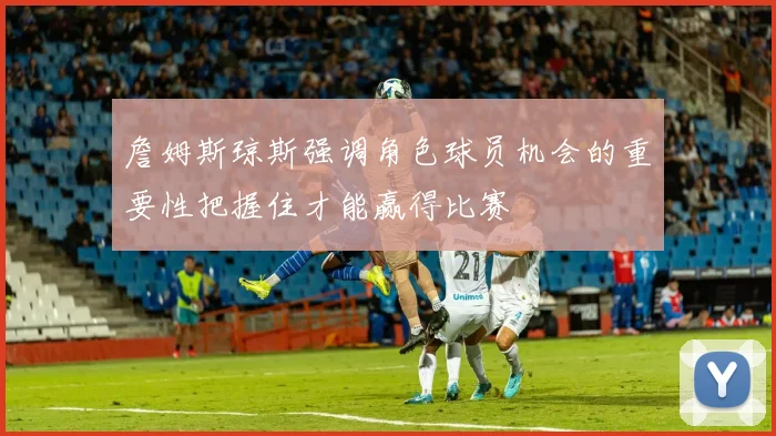 詹姆斯琼斯强调角色球员机会的重要性把握住才能赢得比赛