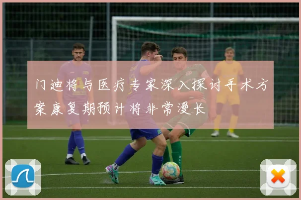 门迪将与医疗专家深入探讨手术方案康复期预计将非常漫长