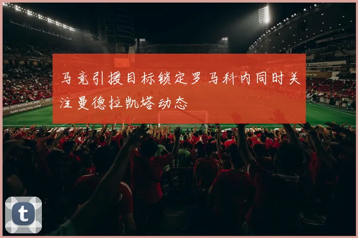 马竞引援目标锁定罗马科内同时关注曼德拉凯塔动态