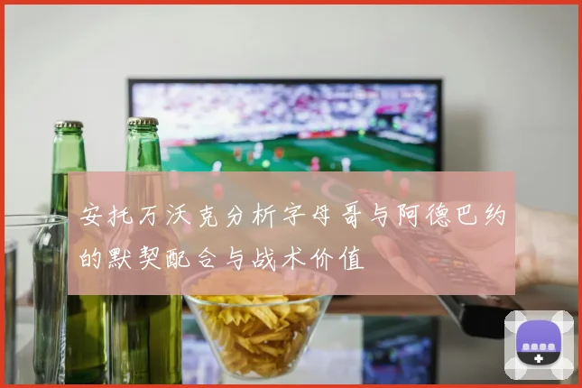 安托万沃克分析字母哥与阿德巴约的默契配合与战术价值