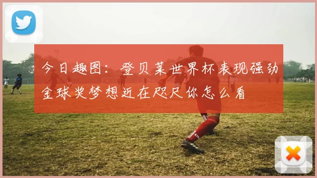 今日趣图：登贝莱世界杯表现强劲金球奖梦想近在咫尺你怎么看