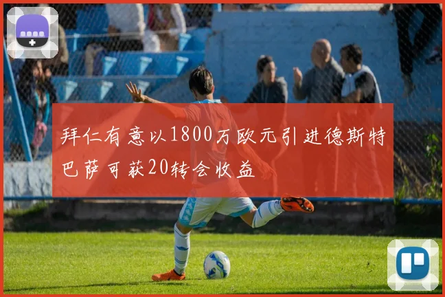 拜仁有意以1800万欧元引进德斯特巴萨可获20转会收益
