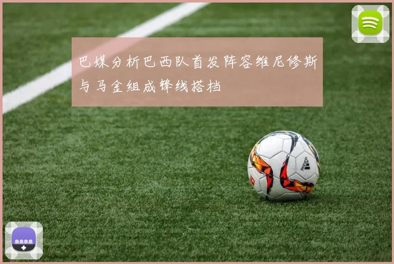 巴媒分析巴西队首发阵容维尼修斯与马金组成锋线搭档