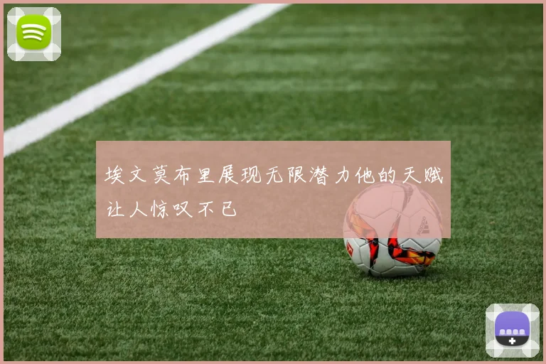 埃文莫布里展现无限潜力他的天赋让人惊叹不已
