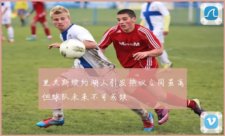 里夫斯续约湖人引发热议合同虽高但球队未来不可或缺