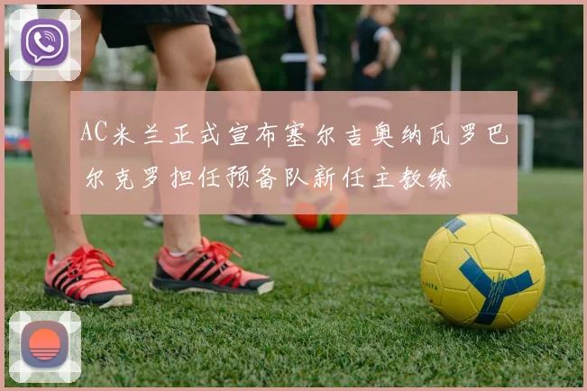 AC米兰正式宣布塞尔吉奥纳瓦罗巴尔克罗担任预备队新任主教练