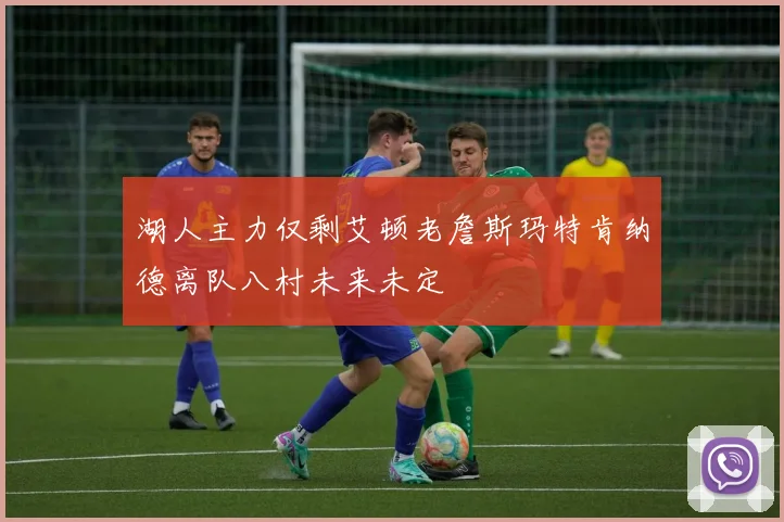 湖人主力仅剩艾顿老詹斯玛特肯纳德离队八村未来未定