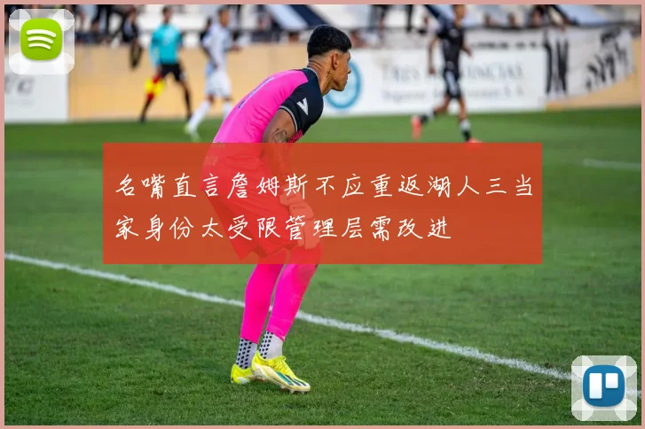 名嘴直言詹姆斯不应重返湖人三当家身份太受限管理层需改进