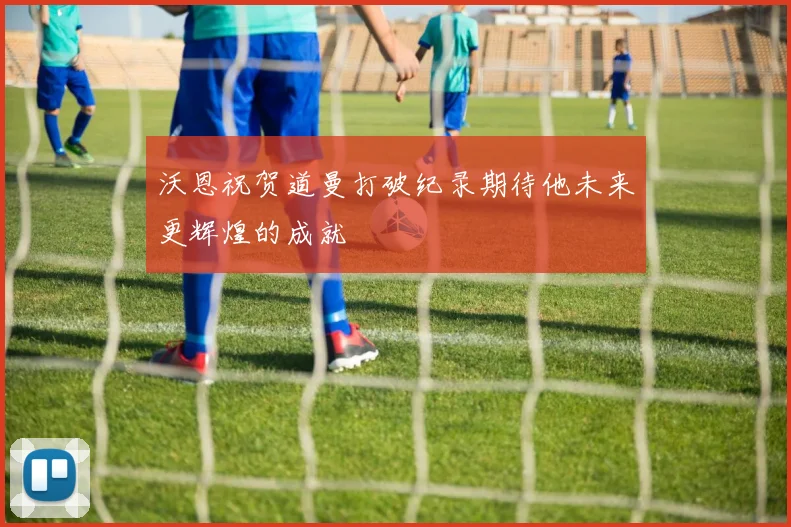 沃恩祝贺道曼打破纪录期待他未来更辉煌的成就
