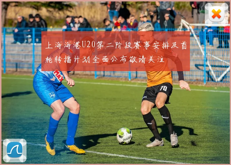 上海海港U20第二阶段赛事安排及首轮转播计划全面公布敬请关注