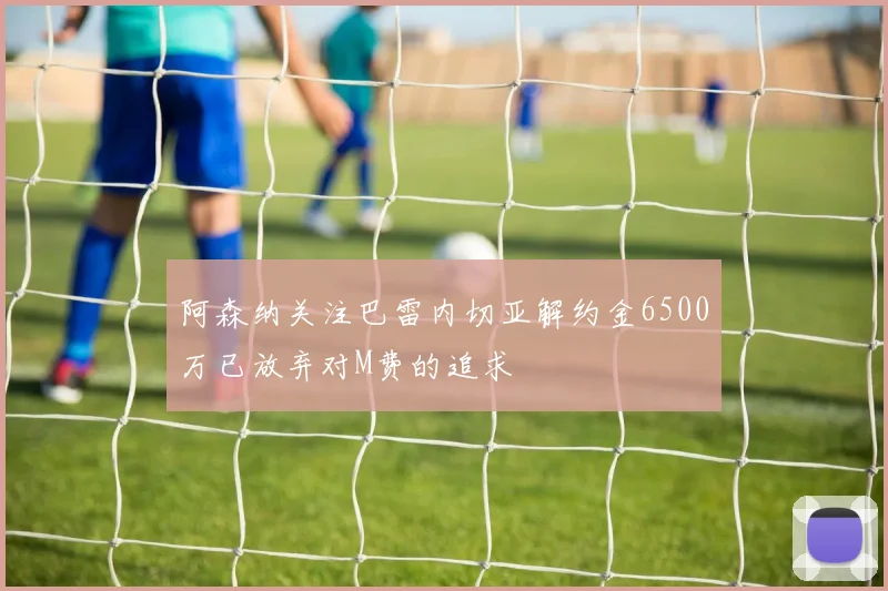 阿森纳关注巴雷内切亚解约金6500万已放弃对M费的追求