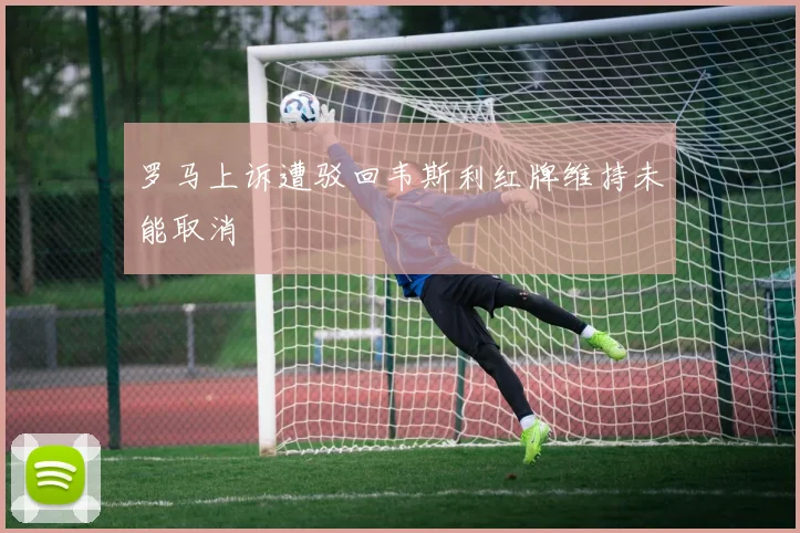 罗马上诉遭驳回韦斯利红牌维持未能取消