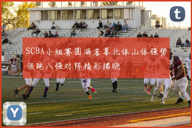 SCBA小组赛圆满落幕北体山体强势领跑八强对阵精彩揭晓